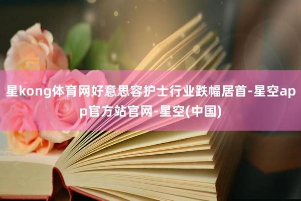 星kong体育网好意思容护士行业跌幅居首-星空app官方站官网-星空(中国)