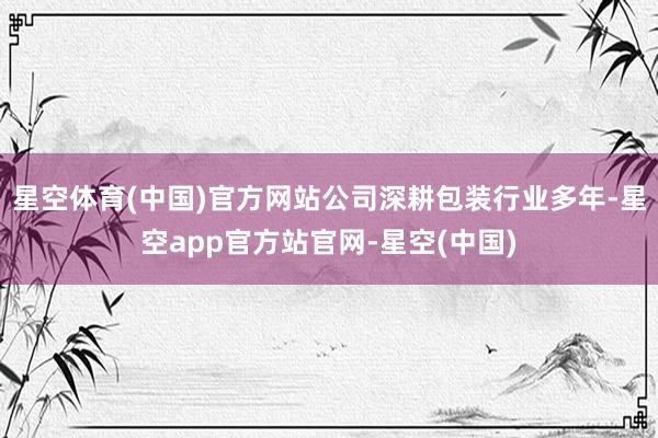 星空体育(中国)官方网站公司深耕包装行业多年-星空app官方站官网-星空(中国)