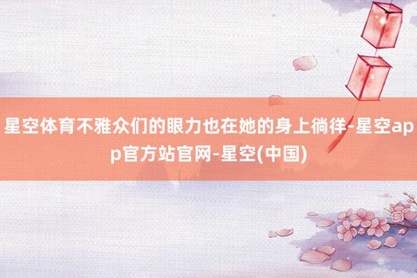 星空体育不雅众们的眼力也在她的身上徜徉-星空app官方站官网-星空(中国)