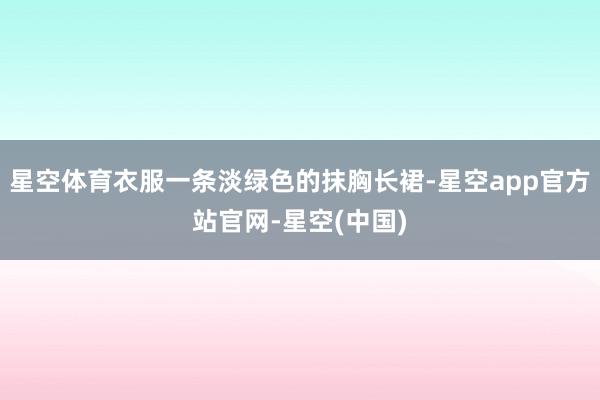 星空体育衣服一条淡绿色的抹胸长裙-星空app官方站官网-星空(中国)