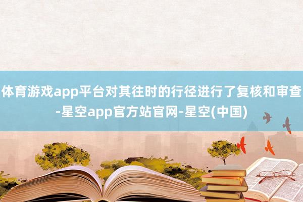 体育游戏app平台对其往时的行径进行了复核和审查-星空app官方站官网-星空(中国)