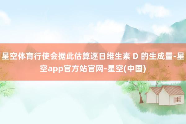 星空体育行使会据此估算逐日维生素 D 的生成量-星空app官方站官网-星空(中国)