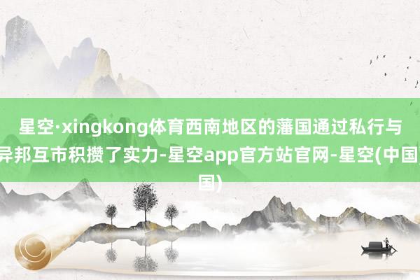 星空·xingkong体育西南地区的藩国通过私行与异邦互市积攒了实力-星空app官方站官网-星空(中国)