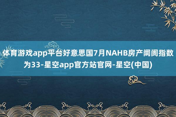 体育游戏app平台好意思国7月NAHB房产阛阓指数为33-星空app官方站官网-星空(中国)