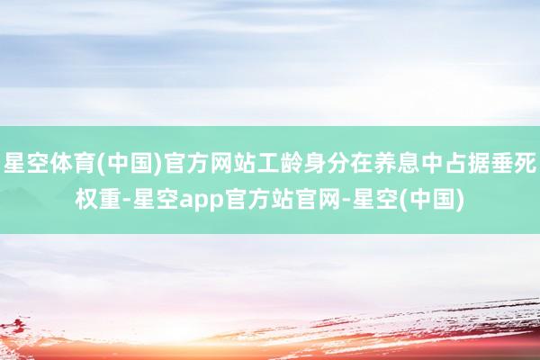 星空体育(中国)官方网站工龄身分在养息中占据垂死权重-星空app官方站官网-星空(中国)