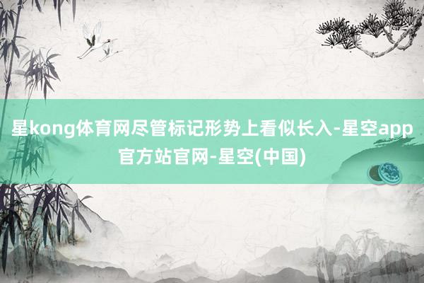 星kong体育网尽管标记形势上看似长入-星空app官方站官网-星空(中国)