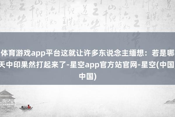 体育游戏app平台这就让许多东说念主缅想:若是哪天中印果然打起来了-星空app官方站官网-星空(中国)