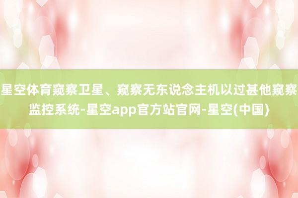 星空体育窥察卫星、窥察无东说念主机以过甚他窥察监控系统-星空app官方站官网-星空(中国)