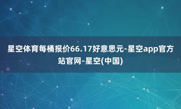 星空体育每桶报价66.17好意思元-星空app官方站官网-星空(中国)