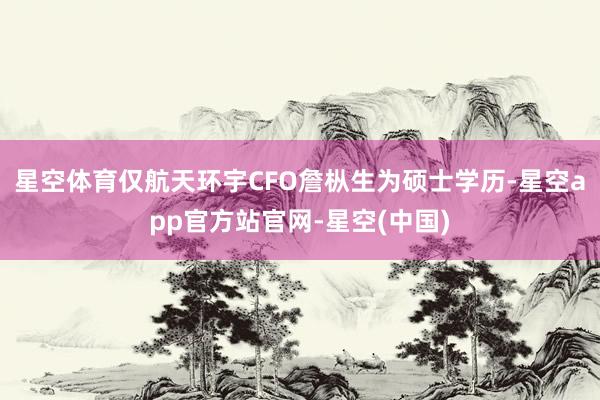 星空体育仅航天环宇CFO詹枞生为硕士学历-星空app官方站官网-星空(中国)