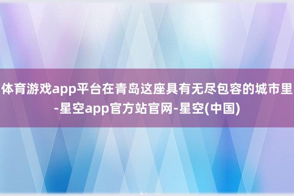 体育游戏app平台在青岛这座具有无尽包容的城市里-星空app官方站官网-星空(中国)