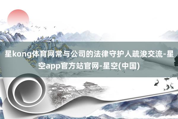 星kong体育网常与公司的法律守护人疏浚交流-星空app官方站官网-星空(中国)