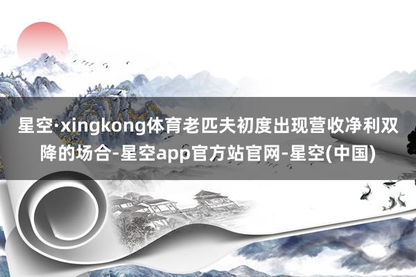 星空·xingkong体育老匹夫初度出现营收净利双降的场合-星空app官方站官网-星空(中国)