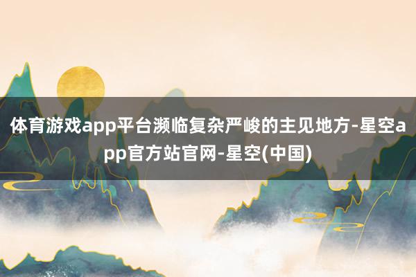 体育游戏app平台濒临复杂严峻的主见地方-星空app官方站官网-星空(中国)