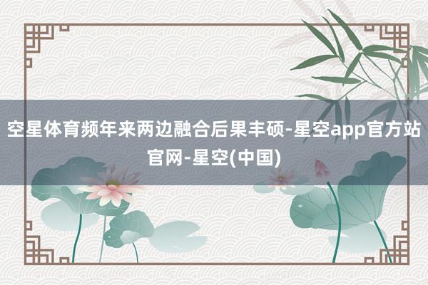 空星体育频年来两边融合后果丰硕-星空app官方站官网-星空(中国)
