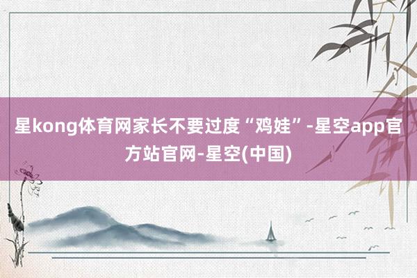 星kong体育网家长不要过度“鸡娃”-星空app官方站官网-星空(中国)