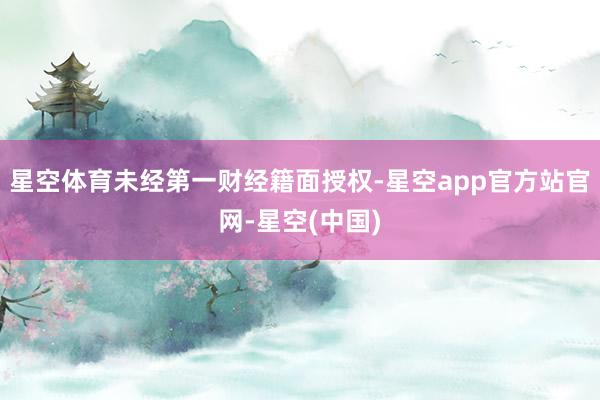 星空体育未经第一财经籍面授权-星空app官方站官网-星空(中国)