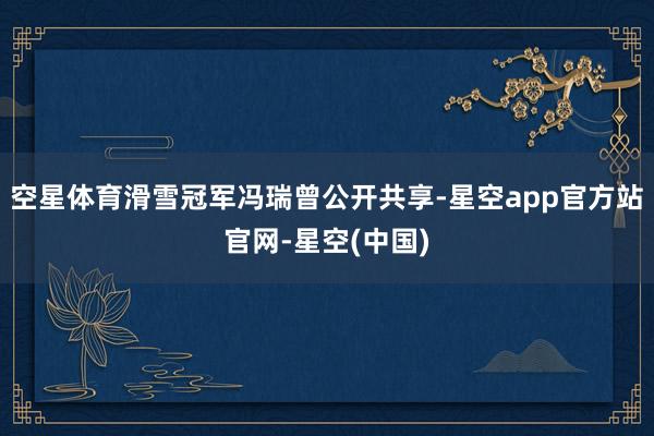 空星体育滑雪冠军冯瑞曾公开共享-星空app官方站官网-星空(中国)