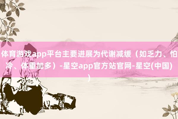 体育游戏app平台主要进展为代谢减缓（如乏力、怕冷、体重加多）-星空app官方站官网-星空(中国)
