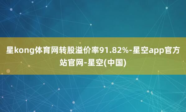 星kong体育网转股溢价率91.82%-星空app官方站官网-星空(中国)
