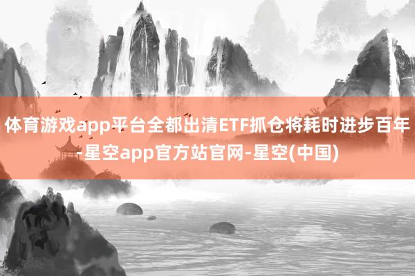 体育游戏app平台全都出清ETF抓仓将耗时进步百年-星空app官方站官网-星空(中国)
