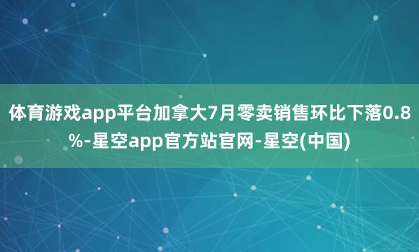 体育游戏app平台加拿大7月零卖销售环比下落0.8%-星空app官方站官网-星空(中国)