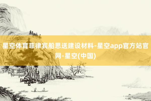 星空体育菲律宾船思送建设材料-星空app官方站官网-星空(中国)