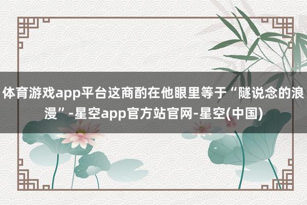 体育游戏app平台这商酌在他眼里等于“隧说念的浪漫”-星空app官方站官网-星空(中国)
