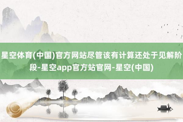 星空体育(中国)官方网站尽管该有计算还处于见解阶段-星空app官方站官网-星空(中国)