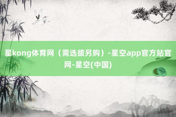 星kong体育网（需选拔另购）-星空app官方站官网-星空(中国)
