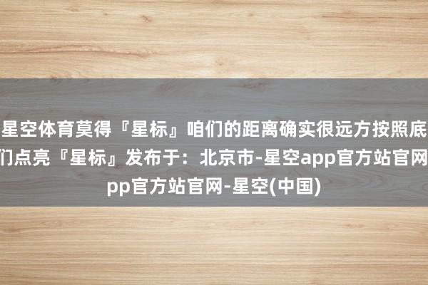 星空体育莫得『星标』咱们的距离确实很远方按照底下三步为咱们点亮『星标』发布于：北京市-星空app官方站官网-星空(中国)