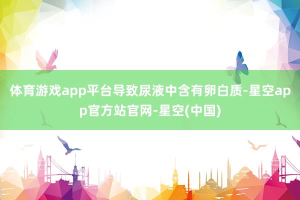 体育游戏app平台导致尿液中含有卵白质-星空app官方站官网-星空(中国)