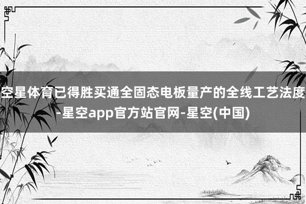空星体育已得胜买通全固态电板量产的全线工艺法度-星空app官方站官网-星空(中国)