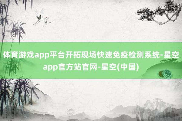 体育游戏app平台开拓现场快速免疫检测系统-星空app官方站官网-星空(中国)
