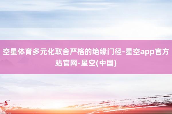 空星体育多元化取舍严格的绝缘门径-星空app官方站官网-星空(中国)