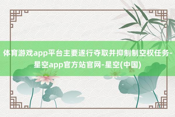 体育游戏app平台主要遂行夺取并抑制制空权任务-星空app官方站官网-星空(中国)