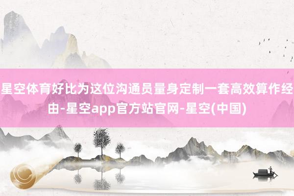 星空体育好比为这位沟通员量身定制一套高效算作经由-星空app官方站官网-星空(中国)