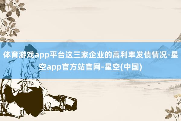 体育游戏app平台这三家企业的高利率发债情况-星空app官方站官网-星空(中国)