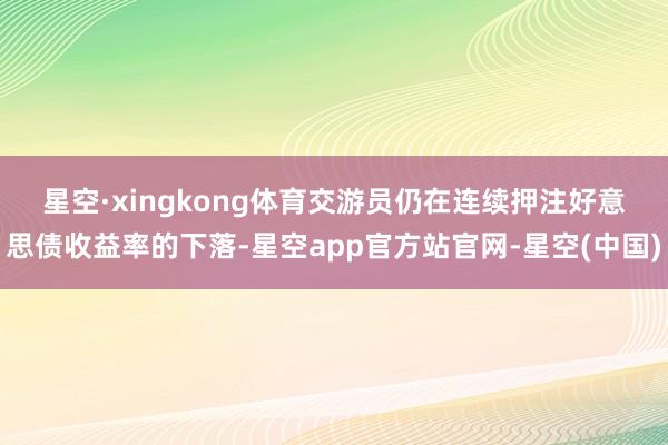 星空·xingkong体育 交游员仍在连续押注好意思债收益率的下落-星空app官方站官网-星空(中国)