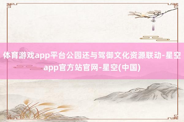 体育游戏app平台公园还与驾御文化资源联动-星空app官方站官网-星空(中国)