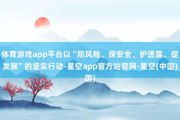 体育游戏app平台以“防风险、保安全、护透露、促发展”的坚实行动-星空app官方站官网-星空(中国)