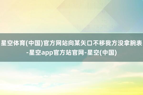 星空体育(中国)官方网站向某矢口不移我方没拿腕表-星空app官方站官网-星空(中国)