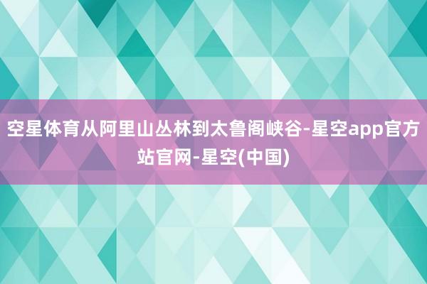 空星体育从阿里山丛林到太鲁阁峡谷-星空app官方站官网-星空(中国)