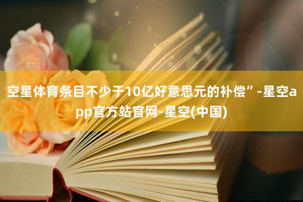 空星体育条目不少于10亿好意思元的补偿”-星空app官方站官网-星空(中国)