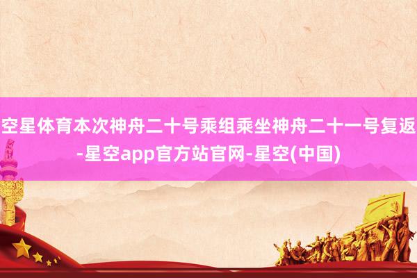 空星体育本次神舟二十号乘组乘坐神舟二十一号复返-星空app官方站官网-星空(中国)