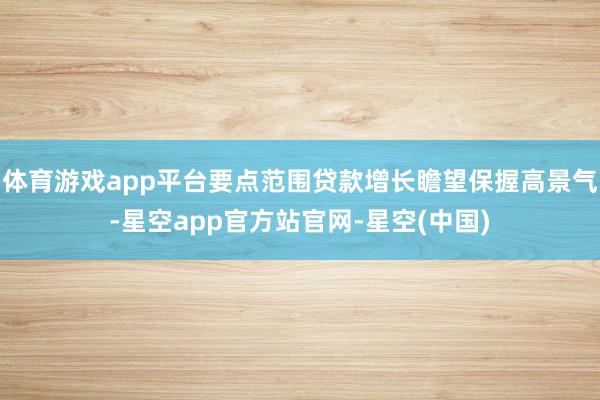 体育游戏app平台要点范围贷款增长瞻望保握高景气-星空app官方站官网-星空(中国)