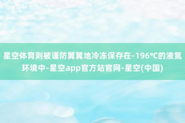 星空体育则被谨防翼翼地冷冻保存在-196℃的液氮环境中-星空app官方站官网-星空(中国)