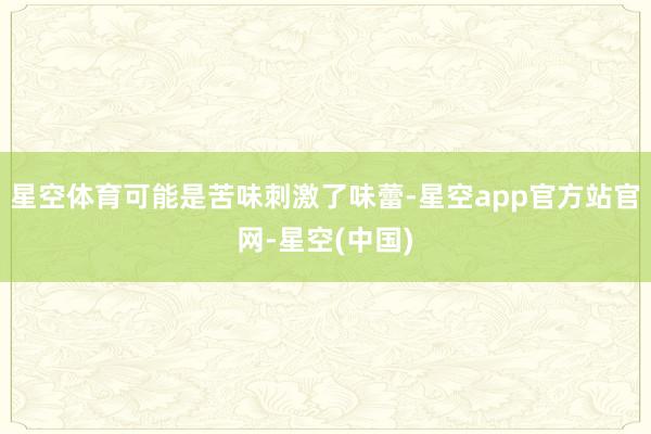星空体育可能是苦味刺激了味蕾-星空app官方站官网-星空(中国)