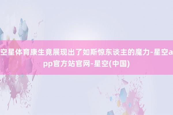 空星体育康生竟展现出了如斯惊东谈主的魔力-星空app官方站官网-星空(中国)