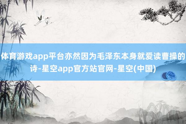 体育游戏app平台亦然因为毛泽东本身就爱读曹操的诗-星空app官方站官网-星空(中国)